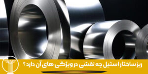 ریز ساختار استیل چه نقشی در ویژگی های آن دارد ؟